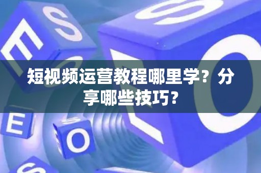 短视频运营教程哪里学？分享哪些技巧？