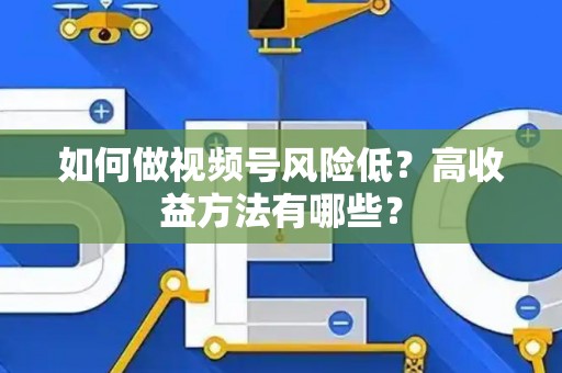 如何做视频号风险低？高收益方法有哪些？