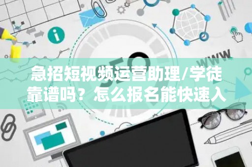 急招短视频运营助理/学徒靠谱吗？怎么报名能快速入职？