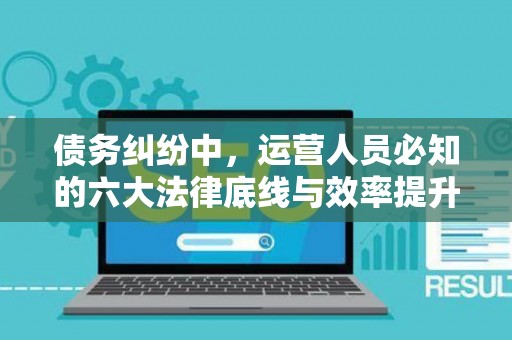 债务纠纷中，运营人员必知的六大法律底线与效率提升术