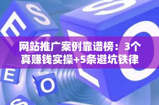 网站推广案例靠谱榜：3个真赚钱实操+5条避坑铁律