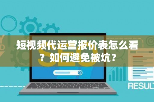 短视频代运营报价表怎么看？如何避免被坑？