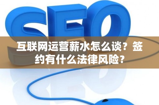 互联网运营薪水怎么谈？签约有什么法律风险？