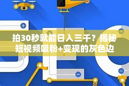 拍30秒就能日入三千？揭秘短视频吸粉+变现的灰色边界