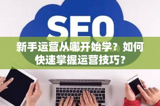 新手运营从哪开始学？如何快速掌握运营技巧？